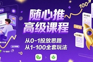 随心推高级课程,从0-1投放思路,也有从1-100的全套玩法