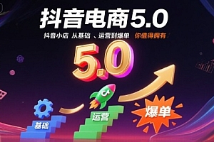 抖音电商5.0,抖音小店从基础、运营到爆单,你值得拥有(更新9月)