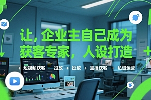 让企业主自己成为获客专家,人设打造+短视频获客+投放+直播获客+私域运营