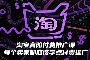 淘宝高阶付费推广课,每个卖家都应该学点付费推广