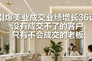 引爆美业成交业绩增长36计,没有成交不了的客户,只有不会成交的老板