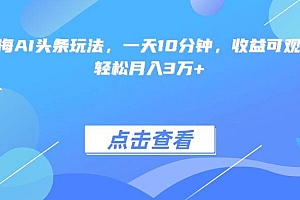 (15113期)最火蓝海AI头条玩法,一天10分钟,收益可观,小白轻松月入3万+