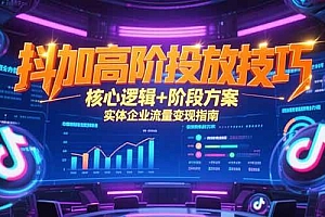 (15240期)抖加高阶投放技巧,核心逻辑+阶段方案,实体企业流量变现指南