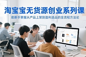 淘宝无货源创业系列课,助新手掌握从产品上架到盈利选品的全流程方法论