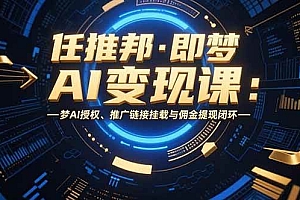 (15467期)任推邦·即梦AI变现课:梦AI授权、推广链接挂载与佣金提现闭环