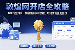 (15546期)敦煌网开店全攻略:B端转型知识,店铺注册认证流程,旺销王批量刊登技