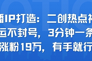 口播IP打造:二创热点视频,纯搬运不封号,3分钟一条作品,涨粉19w,有手就行