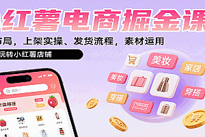 小红薯电商掘金课:选品布局,上架实操、发货流程,素材运用,带你玩转小红薯店铺