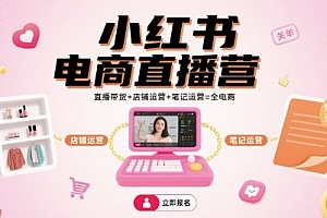 小红书电商直播营,直播带货+店铺运营+笔记运营=全电商