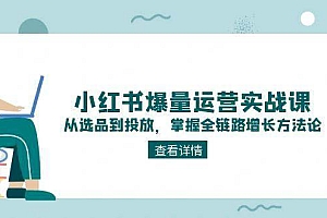 (15022期)小红书爆量运营实战课:从选品到投放,掌握全链路增长方法论
