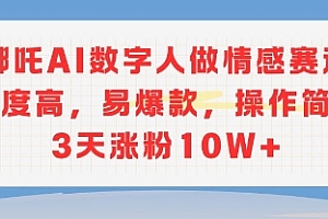 哪吒AI数字人做情感赛道热度高,易爆款,操作简单3天涨粉10W+