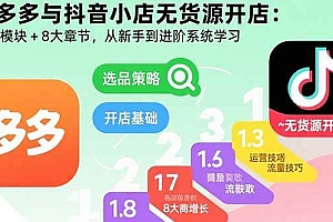 (15805期)拼多多与抖音小店无货源开店:五大模块+8大章节,从新手到进阶系统学习