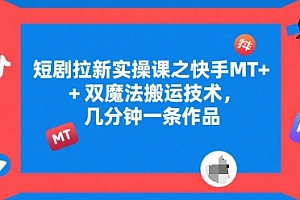 短剧拉新实操课之快手MT+双魔法搬运技术,几分钟一条作品
