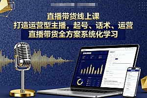 直播带货线上课,打造运营型主播,起号、话术、运营,直播带货全方案系统化学习