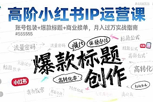(16442期)高阶小红书IP运营课:账号包装+爆款标题+商业接单,月入过万实战指南