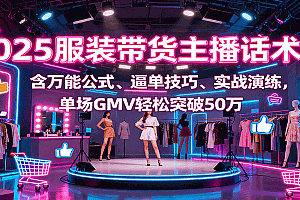 2025服装带货主播话术课,含万能公式、逼单技巧、实战演练,单场GMV轻松突破50万