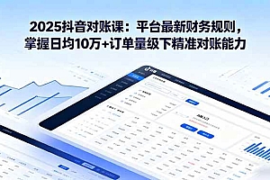 (16030期)2025抖音 对账课:平台最新财务规则 掌握日均10万+订单量级下精准对账能力