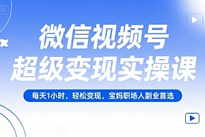 微信视频号超级变现实操课,每天1小时,轻松变现,宝妈职场人副业首选