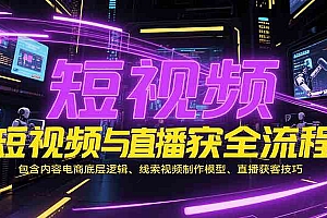 短视频与直播获客全流程,包含内容电商底层逻辑、线索视频制作模型、直播获客技巧