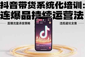 (15568期)抖音带货系统化培训:连爆品持续运营法,直播流量承接策略,违规避坑全集