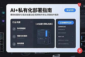 (15631期)AI+私有化部署指南 爆款标题技巧/图文批量生成/视频制作优化/突破创作瓶颈