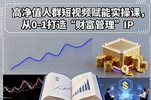 高净值人群短视频赋能实操课,从0-1打造“财富管理”IP
