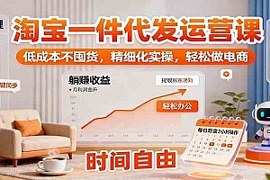 淘宝一件代发运营课:低成本不囤货,精细化实操,轻松做电商