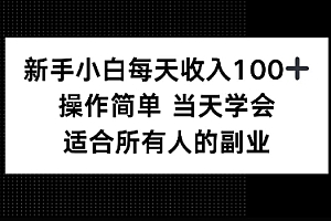 新手小白每天收入100+,操作简单 当天学会 ,适合所有人的副业