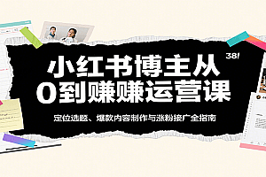 小红书博主从0到赚运营课:定位选题、爆款内容制作与涨粉接广全指南