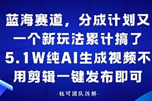 蓝海赛道,分成计划又一个新玩法累计搞了5.1W,纯AI生成视频不用剪辑一键发布即可