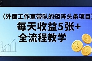外面工作室带队的矩阵头条挂G项目,每天收益5张+,全流程教学【附全套工具】