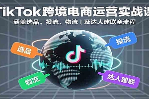 TikTok跨境电商运营实战课:涵盖选品、投流、物流及达人建联全流程