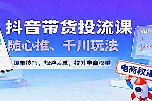 抖音带货投流课,随心推、千川玩法,爆单技巧,规避丢单,提升电商权重