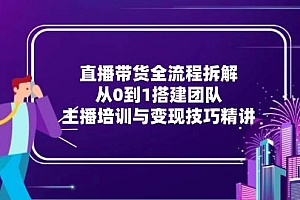 (15004期)直播带货全流程拆解:从0到1搭建团队,主播培训与变现技巧精讲