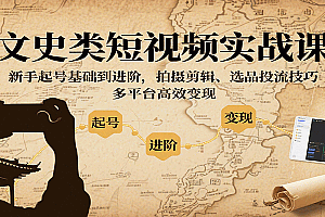 文史类短视频实战课,新手起号基础到进阶,拍摄剪辑、选品投流技巧,多平台高效变现