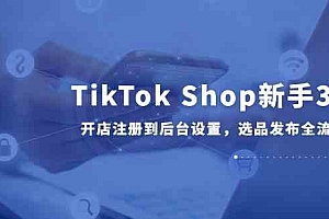 TikTok Shop新手30课,开店注册到后台设置,选品发布全流程教学