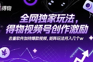 全网独家玩法,得物视频号创作激励 去重软件加持爆款视频,矩阵玩法月入几个w【揭秘】