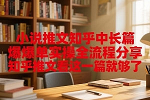 小说推文知乎中长篇爆单实操全流程分享,知乎推文看这一篇就够了