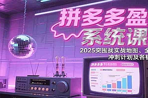 拼多多盈利系统课:2025突围战实战地图、全新玩法、冲刺计划及各板块技巧(更新8月)