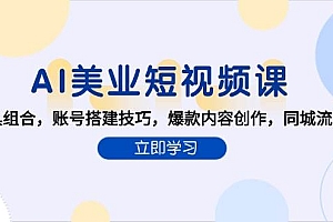 AI美业短视频课,AI工具组合,账号搭建技巧,爆款内容创作,同城流量获取