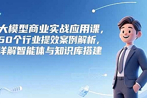 (15274期)大模型商业实战应用课,50个行业提效案例解析,详解智能体与知识库搭建