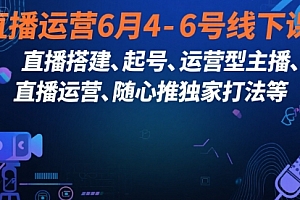 直播运营6月4-6号线下课,直播搭建、起号、运营型主播、直播运营、随心推独家打法等