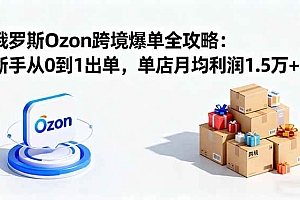 (16274期)俄罗斯Ozon跨境爆单全攻略:新手从0到1出单,单店月均利润1.5万+