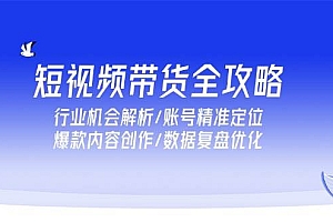 (15089期)短视频带货全攻略,行业机会解析/账号精准定位/爆款内容创作/数据复盘优化