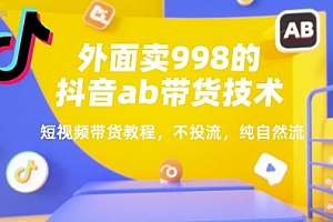 外面卖998的抖音ab带货技术,短视频带货教程,不投流,纯自然流