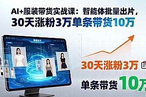(15974期)AI+服装带货实战课:智能体批量出片,30天涨粉3万单条带货10万