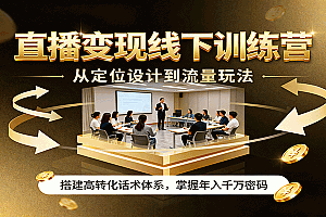 直播变现线下训练营,从定位设计到流量玩法,搭建高转化话术体系,掌握年入千万密码