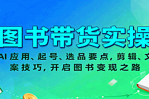 图书带货实操,AI应用、起号、选品要点,剪辑、文案技巧,开启图书变现之路