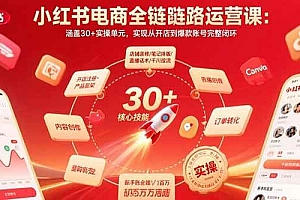 (15751期)小红书电商全链路运营课:涵盖30+实操单元,实现从开店到爆款账号完整闭环
