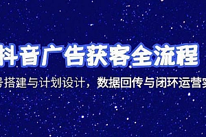 (15122期)抖音广告获客全流程,账号搭建与计划设计,数据回传与闭环运营实战